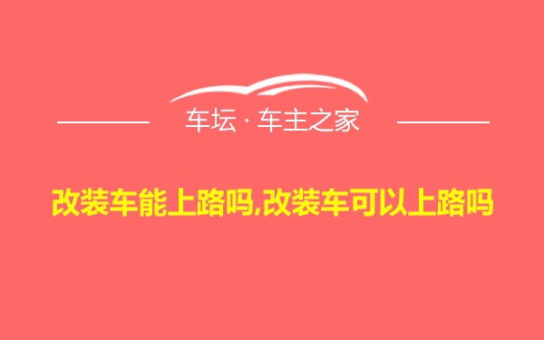 改装车能上路吗,改装车可以上路吗