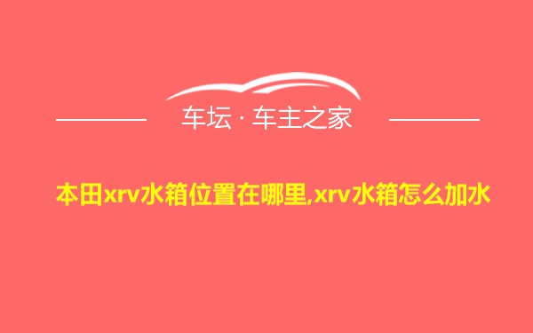 本田xrv水箱位置在哪里,xrv水箱怎么加水