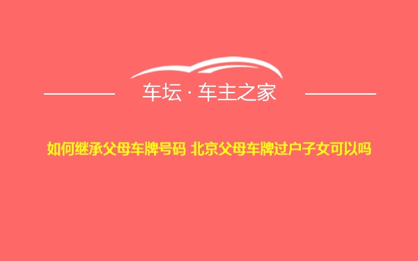 如何继承父母车牌号码 北京父母车牌过户子女可以吗