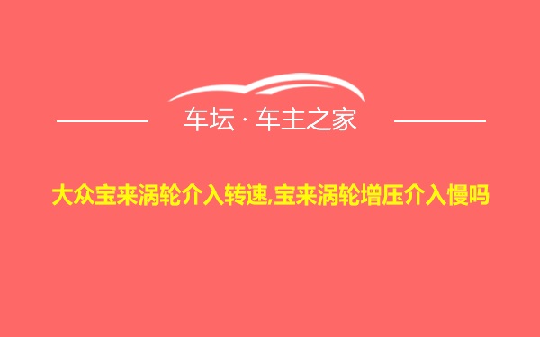 大众宝来涡轮介入转速,宝来涡轮增压介入慢吗