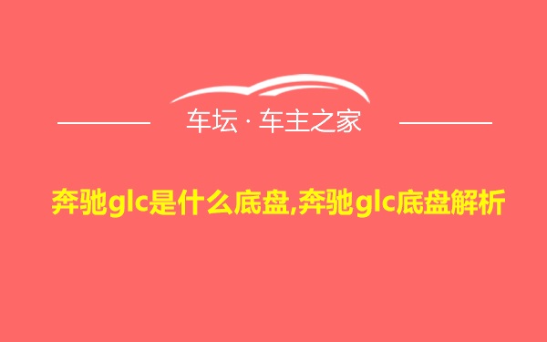 奔驰glc是什么底盘,奔驰glc底盘解析