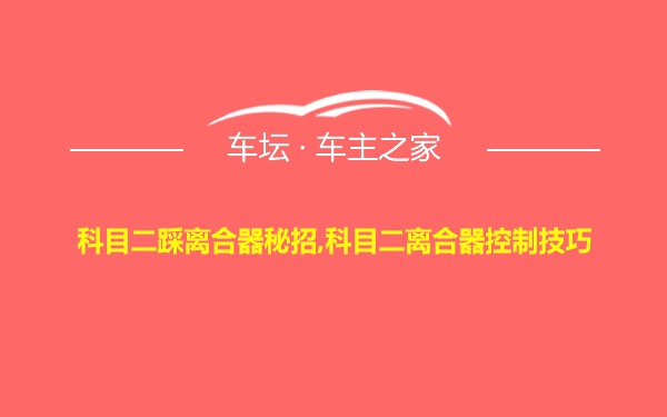 科目二踩离合器秘招,科目二离合器控制技巧