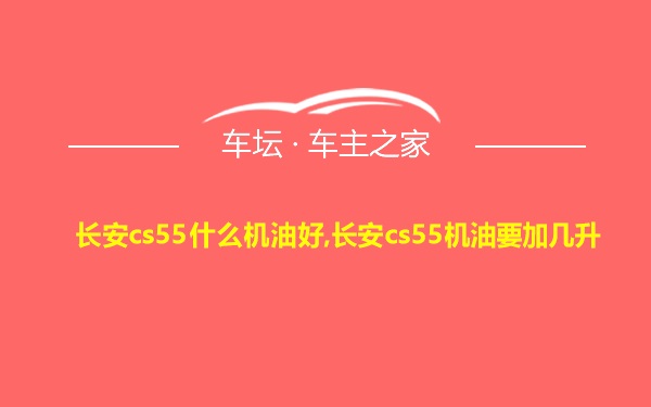 长安cs55什么机油好,长安cs55机油要加几升