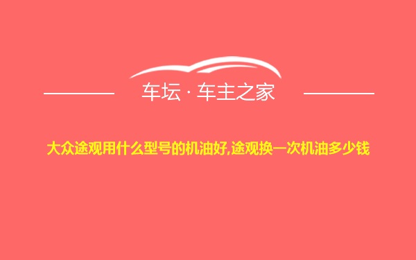 大众途观用什么型号的机油好,途观换一次机油多少钱