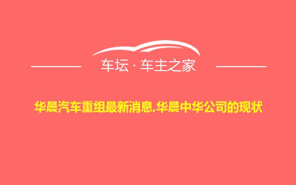 华晨汽车重组最新消息,华晨中华公司的现状