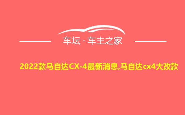 2022款马自达CX-4最新消息,马自达cx4大改款