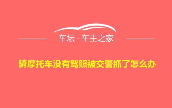 骑摩托车没有驾照被交警抓了怎么办