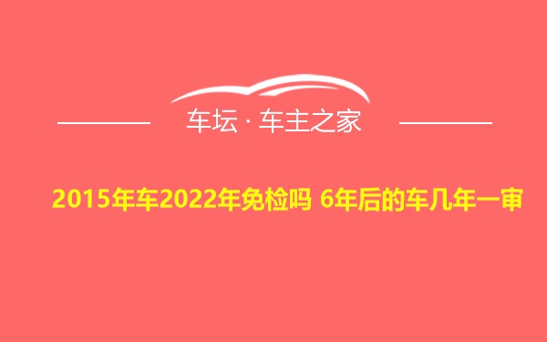 2015年车2022年免检吗 6年后的车几年一审