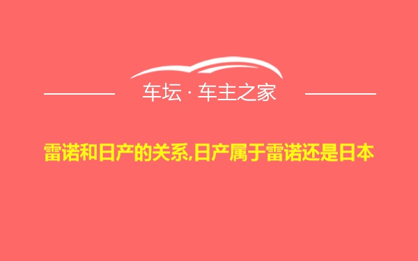 雷诺和日产的关系,日产属于雷诺还是日本