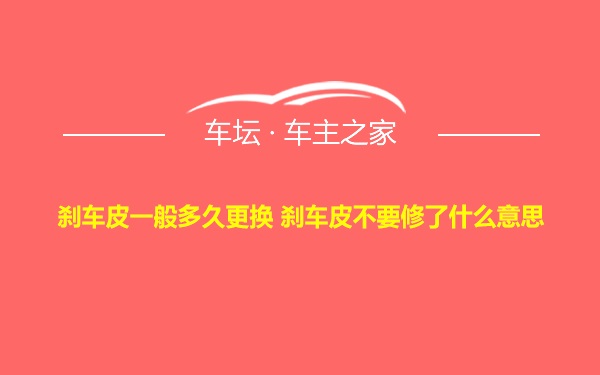 刹车皮一般多久更换 刹车皮不要修了什么意思