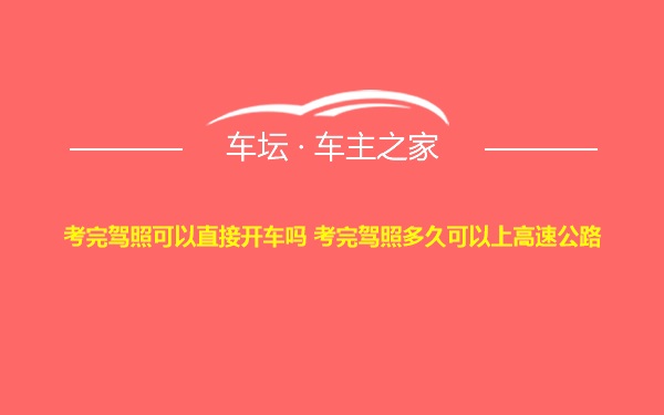 考完驾照可以直接开车吗 考完驾照多久可以上高速公路