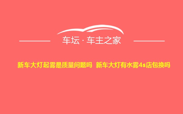 新车大灯起雾是质量问题吗 新车大灯有水雾4s店包换吗