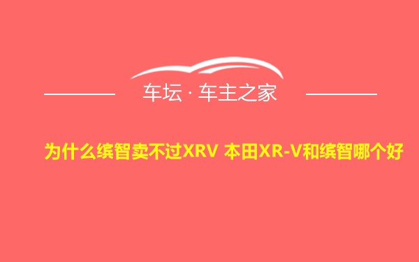 为什么缤智卖不过XRV 本田XR-V和缤智哪个好