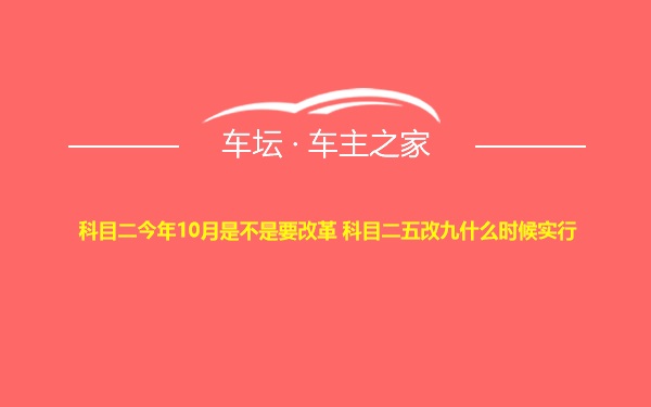 科目二今年10月是不是要改革 科目二五改九什么时候实行