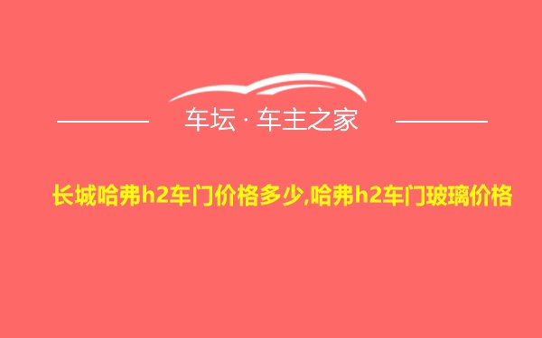 长城哈弗h2车门价格多少,哈弗h2车门玻璃价格