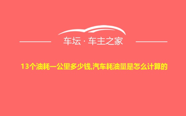 13个油耗一公里多少钱,汽车耗油量是怎么计算的