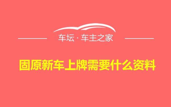 固原新车上牌需要什么资料