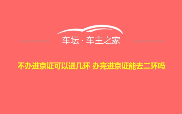 不办进京证可以进几环 办完进京证能去二环吗