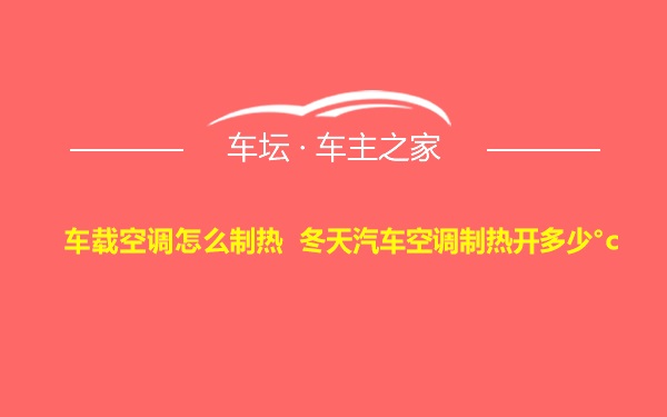 车载空调怎么制热 冬天汽车空调制热开多少°c