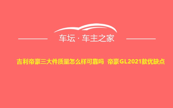 吉利帝豪三大件质量怎么样可靠吗 帝豪GL2021款优缺点