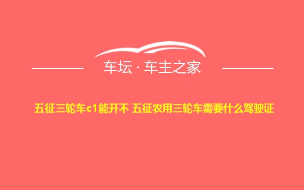 五征三轮车c1能开不 五征农用三轮车需要什么驾驶证