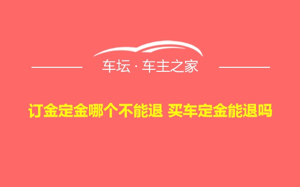 订金定金哪个不能退 买车定金能退吗