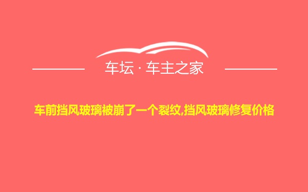 车前挡风玻璃被崩了一个裂纹,挡风玻璃修复价格