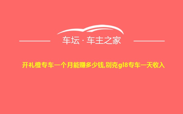 开礼橙专车一个月能赚多少钱,别克gl8专车一天收入