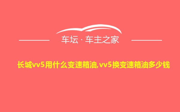 长城vv5用什么变速箱油,vv5换变速箱油多少钱