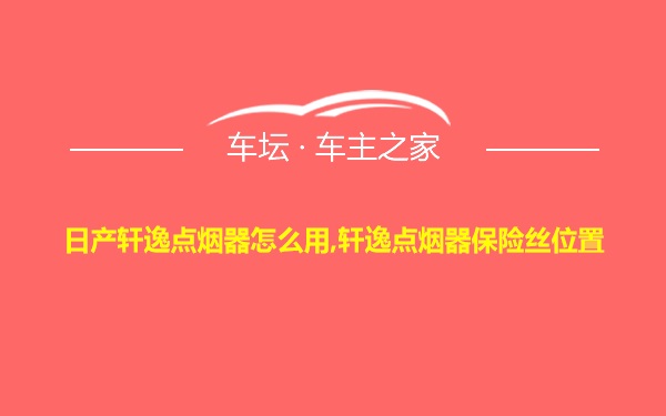 日产轩逸点烟器怎么用,轩逸点烟器保险丝位置