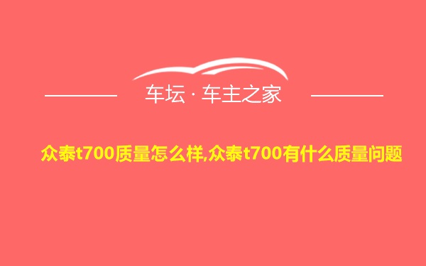 众泰t700质量怎么样,众泰t700有什么质量问题