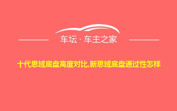 十代思域底盘高度对比,新思域底盘通过性怎样