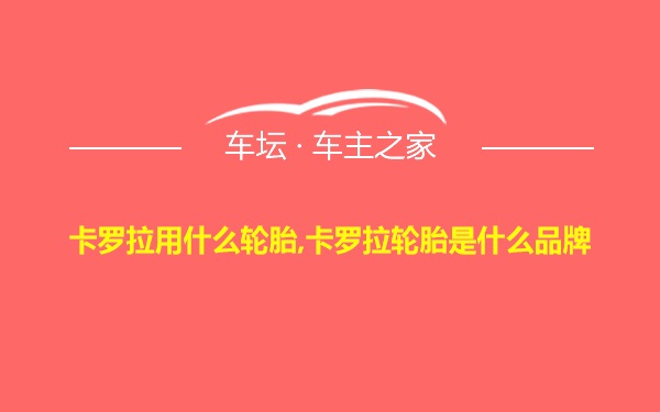 卡罗拉用什么轮胎,卡罗拉轮胎是什么品牌