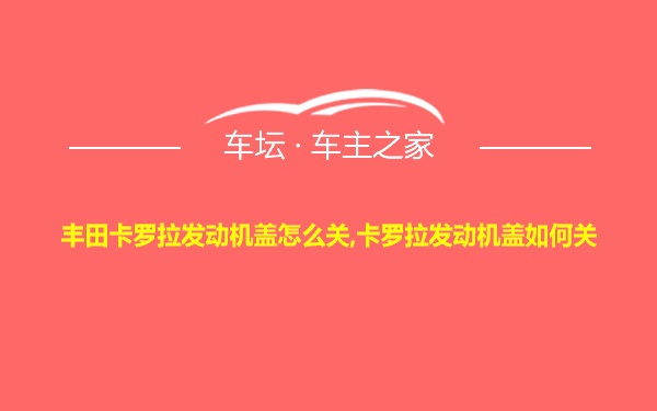 丰田卡罗拉发动机盖怎么关,卡罗拉发动机盖如何关