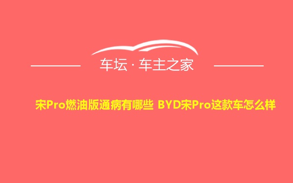 宋Pro燃油版通病有哪些 BYD宋Pro这款车怎么样