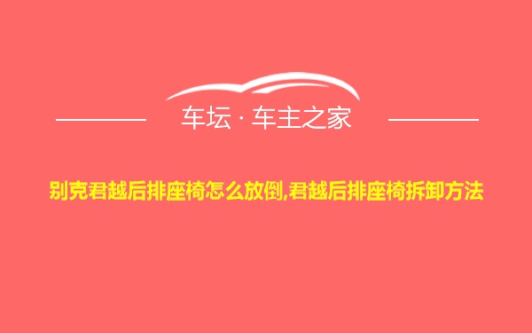 别克君越后排座椅怎么放倒,君越后排座椅拆卸方法