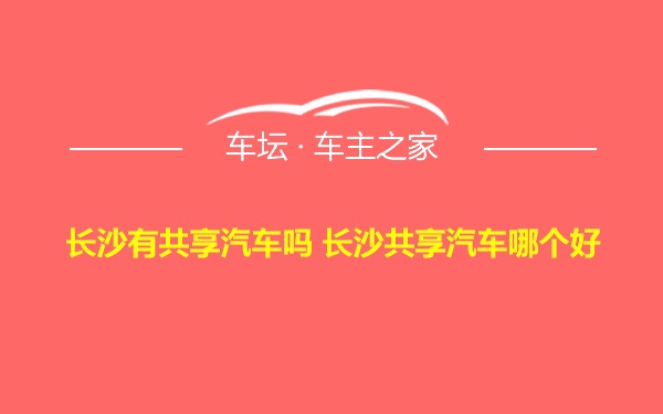 长沙有共享汽车吗 长沙共享汽车哪个好