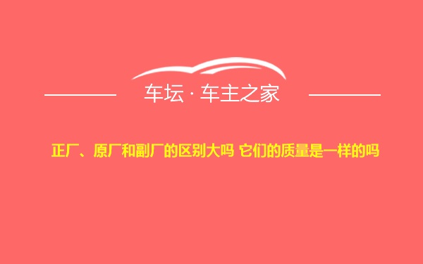 正厂、原厂和副厂的区别大吗 它们的质量是一样的吗