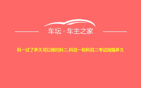 科一过了多久可以预约科二,科目一和科目二考试间隔多久