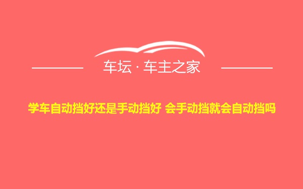 学车自动挡好还是手动挡好 会手动挡就会自动挡吗