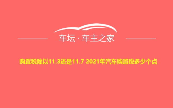 购置税除以11.3还是11.7 2021年汽车购置税多少个点