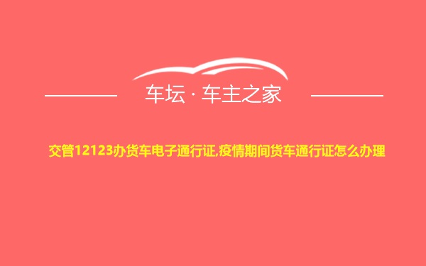 交管12123办货车电子通行证,疫情期间货车通行证怎么办理