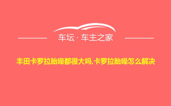 丰田卡罗拉胎噪都很大吗,卡罗拉胎噪怎么解决