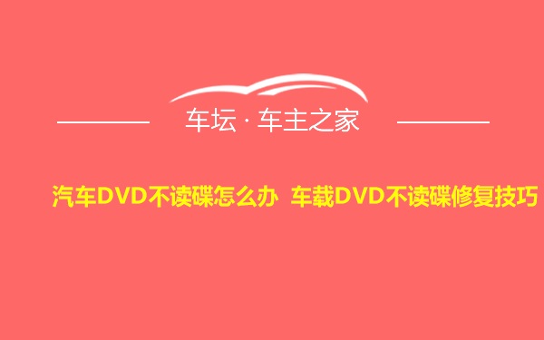 汽车DVD不读碟怎么办 车载DVD不读碟修复技巧