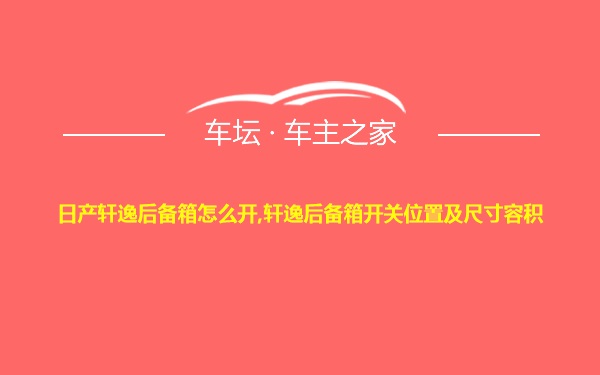 日产轩逸后备箱怎么开,轩逸后备箱开关位置及尺寸容积