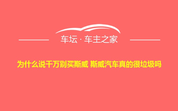 为什么说千万别买斯威 斯威汽车真的很垃圾吗