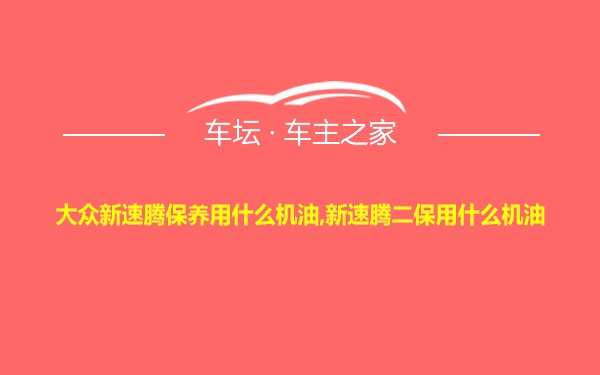 大众新速腾保养用什么机油,新速腾二保用什么机油