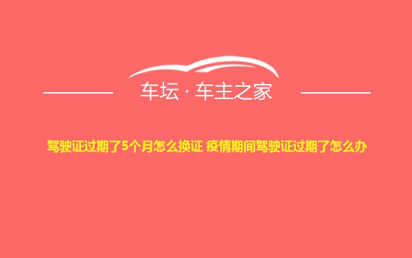 驾驶证过期了5个月怎么换证 疫情期间驾驶证过期了怎么办