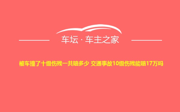 被车撞了十级伤残一共赔多少 交通事故10级伤残能赔17万吗