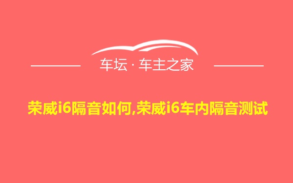 荣威i6隔音如何,荣威i6车内隔音测试